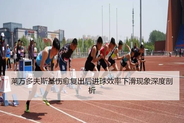 莱万多夫斯基伤愈复出后进球效率下滑现象深度剖析