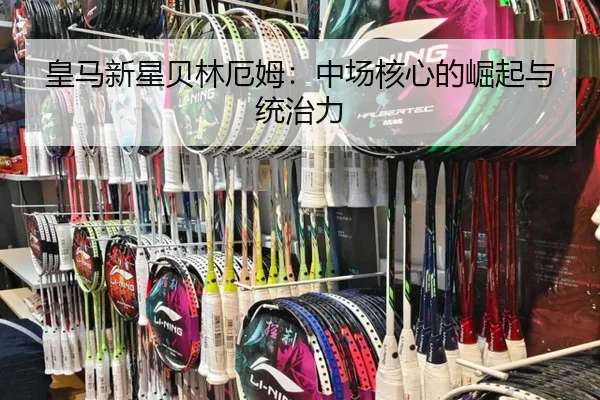皇马新星贝林厄姆:中场核心的崛起与统治力