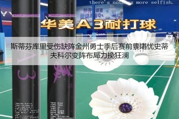 斯蒂芬库里受伤缺阵金州勇士季后赛前景堪忧史蒂夫科尔变阵布局力挽狂澜