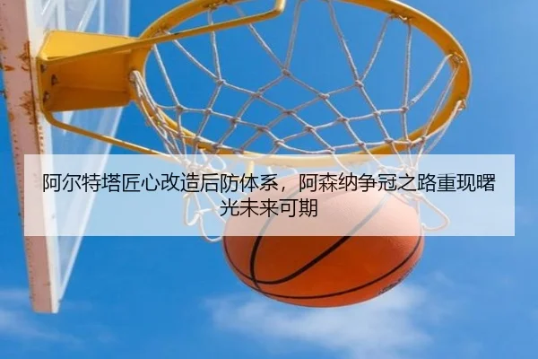 阿尔特塔匠心改造后防体系，阿森纳争冠之路重现曙光未来可期