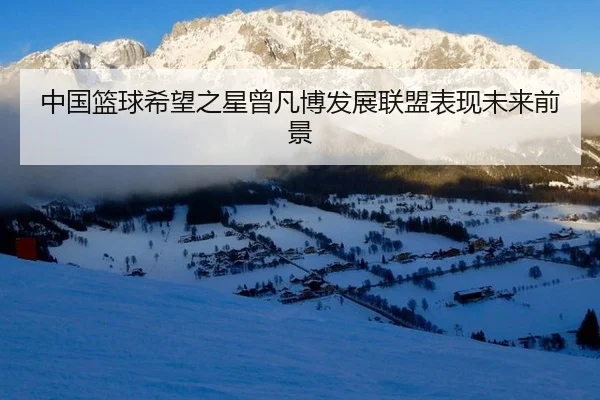 中国篮球希望之星曾凡博发展联盟表现未来前景