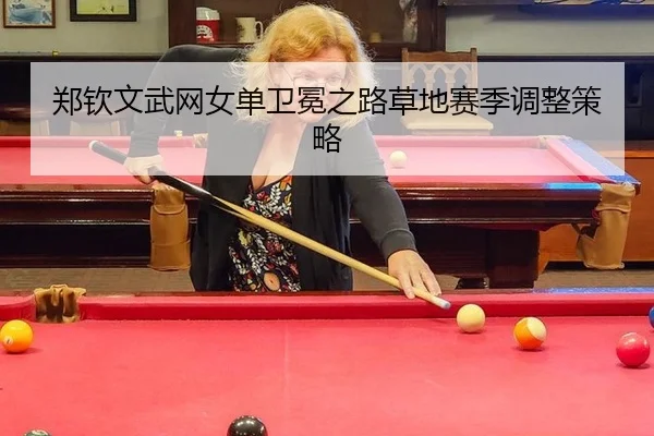 郑钦文武网女单卫冕之路草地赛季调整策略