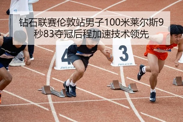 钻石联赛伦敦站男子100米莱尔斯9秒83夺冠后程加速技术领先