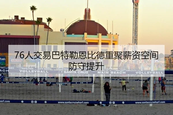 76人交易巴特勒恩比德重聚薪资空间防守提升