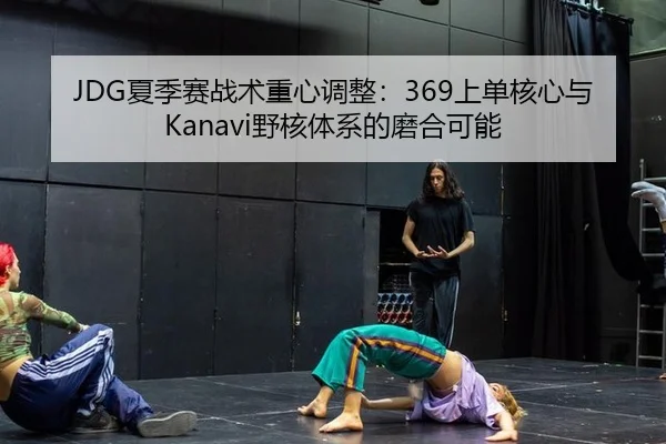 JDG夏季赛战术重心调整：369上单核心与Kanavi野核体系的磨合可能
